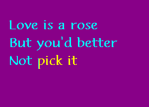 Love is a rose
But you'd better

Not pick it