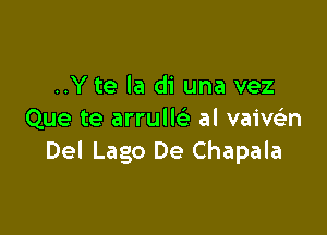 ..Y te la di una vez

Que te arruw al vaive'n
Del Lago De Chapala