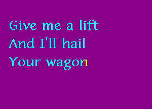 Give me a lift
And I'll hail

Your wagon