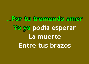 ..Por tu tremendo amor
Yo ya podia esperar

La muerte
Entre tus brazos