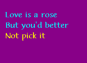Love is a rose
But you'd better

Not pick it