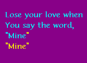 Lose your love when
You say the word,

Mine
Mine