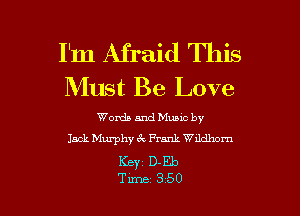 I'm Afraid This
Must Be Love

Words and Muuc by
Jack Murphy 6c Prank Wuldhom
Keyz D- Eb

Time 350 l