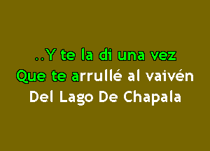 ..Y te la di una vez

Que te arruw al vaive'n
Del Lago De Chapala