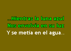 ..Mientras la luna azul

Nos envolvia en su luz
Yse metia en el agua..