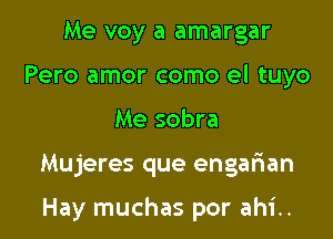 Me voy a amargar
Pero amor como el tuyo

Me sobra

Mujeres que engafman

Hay muchas por ahi.. l