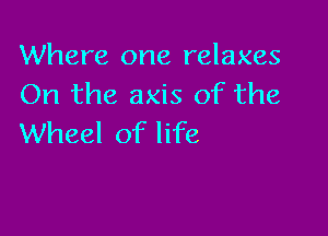 Where one relaxes
On the axis of the

Wheel of life