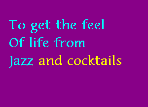 To get the feel
Of life from

Jazz and cocktails