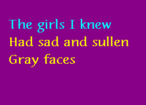 The girls I knew
Had sad and sullen

Gray faces