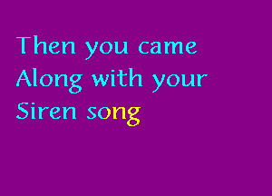 Then you came
Along with your

Siren song