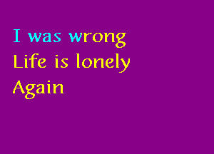 I was wrong
Life is lonely

Again