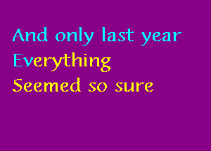 And only last year
Everything

Seemed so sure