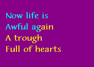 Now life is
Awful again

A trough
Full of hearts