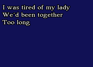 I was tired of my lady
XVe'd been together
Too long