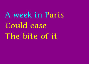 A week in Paris
Could ease

The bite of it