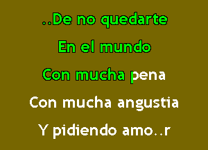 ..De no quedarte
En el mundo

Con mucha pena

Con mucha angustia

Y pidiendo amo..r