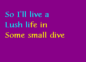 So I'll live a
Lush life in

Some small dive