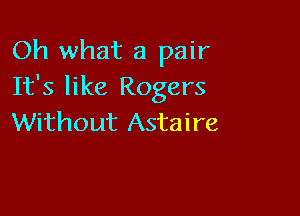Oh what a pair
It's like Rogers

Without Astaire