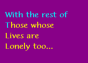 With the rest of
Those whose

Lives are
Lonely too...