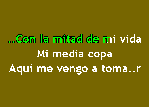 ..Con la mitad de mi Vida

Mi media copa
Aqui me vengo a toma..r