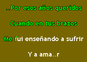 ..Por esos ar'ios queridos
Cuando en tus brazos
Me fui enser'iando a sufrir

Ya ama..r