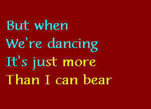 But when
We're dancing

It's just more
Than I can bear