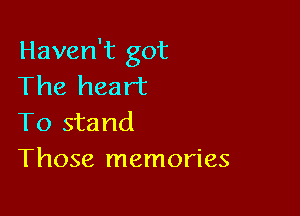 Haven't got
The heart

To stand
Those memories