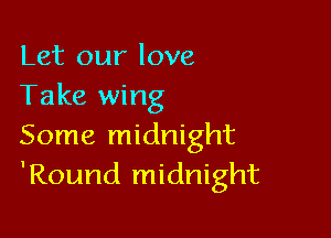 Let our love
Take wing

Some midnight
'Round midnight