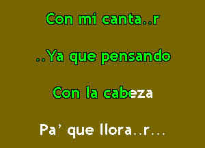 Con mi canta..r

..Ya que pensando

Con la cabeza

Pa' que llora..r...