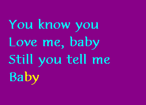 You know you
Love me, baby

Still you tell me
Baby