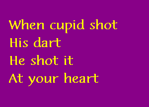 When cupid shot
His dart

He shot it
At your heart