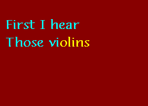 First I hear
Those violins