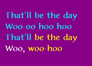 That'll be the day
Woo-oo hoo hoo

That'll be the day
W00, woo-hoo