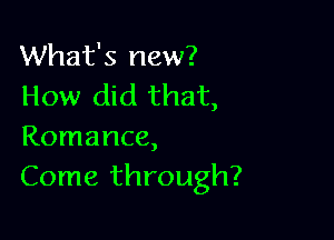 What's new?
How did that,

Romance,
Come through?