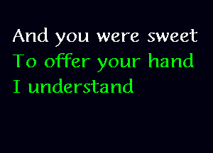 And you were sweet
To offer your hand

I understand