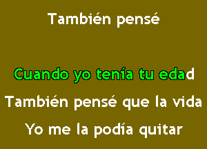 Tambie'zn penss'z

Cuando yo tenia tu edad
Tambie'zn penss'z que la Vida

Yo me la podia quitar