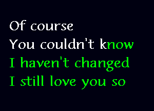 Of course
You couldn't know

I haven't changed
I still love you so