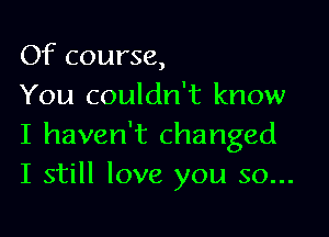 Of course,
You couldn't know

I haven't changed
I still love you so...