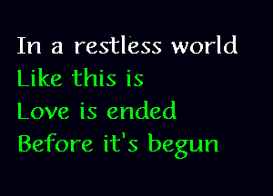 In a restless world
Like this is

Love is ended
Before it's begun