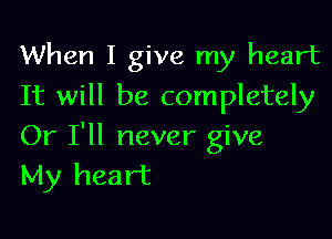 When I give my heart
It will be completely

Or I'll never give
My heart