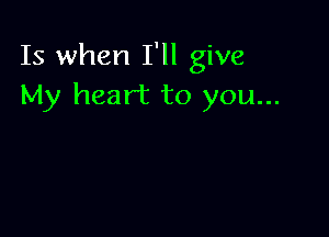 Is when I'll give
My heart to you...