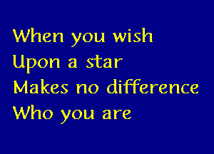When you wish
Upon a star

Makes no difference
Who you are
