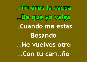 ..TU eres la causa
..De que yo valga
..Cuando me est6s

Besando
..Me vuelves otro
..Con tu cari..rIo