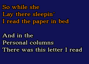So while she
Lay there sleepin'
I read the paper in bed

And in the
Personal columns
There was this letter I read