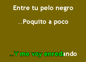 Entre tu pelo negro

..Poquito a poco

..Y me voy enredando