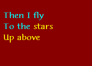 Then I Hy
To the stars

Up above