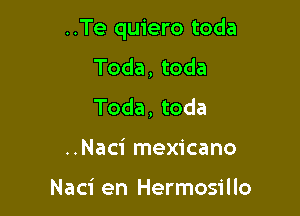 ..Te quiero toda

Toda, toda
Toda, toda
..Naci mexicano

Naci en Hermosillo