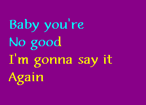 Baby you're
No good

I'm gonna say it
Again