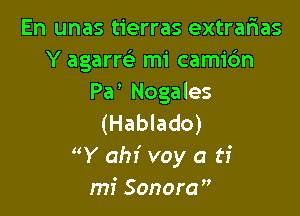 En unas tierras extrarias
Y agarrc'e mi camic'm
Pa' Nogales

(Hablado)
Y ahi voy a ti
mi Sonora',