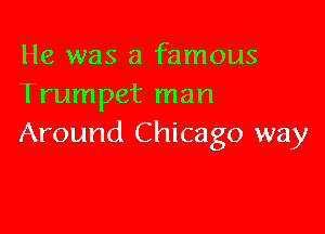 He was a famous
Trumpet man

Around Chicago way